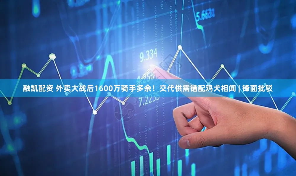 融凯配资 外卖大战后1600万骑手多余！交代供需错配鸡犬相闻 | 锋面批驳