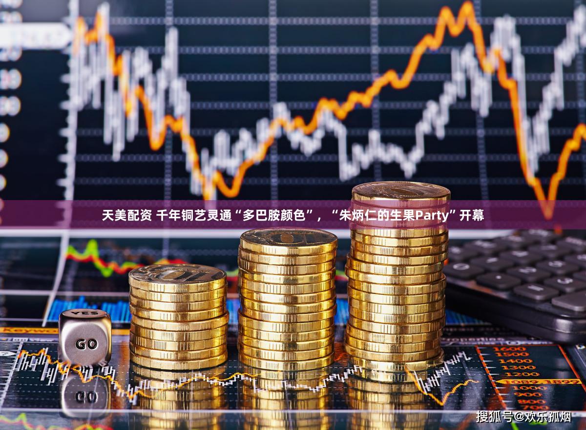 天美配资 千年铜艺灵通“多巴胺颜色”，“朱炳仁的生果Party”开幕