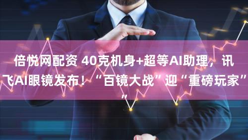 倍悦网配资 40克机身+超等AI助理，讯飞AI眼镜发布！“百镜大战”迎“重磅玩家”