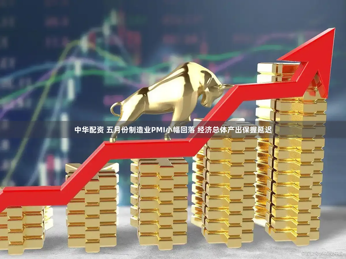 中华配资 五月份制造业PMI小幅回落 经济总体产出保握延迟