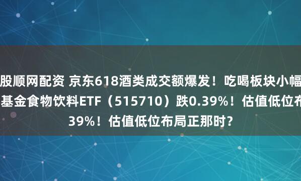 股顺网配资 京东618酒类成交额爆发！吃喝板块小幅回调，华宝基金食物饮料ETF（515710）跌0.39%！估值低位布局正那时？