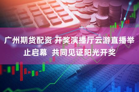 广州期货配资 开奖演播厅云游直播举止启幕  共同见证阳光开奖