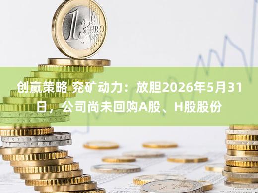 创赢策略 兖矿动力：放胆2026年5月31日，公司尚未回购A股、H股股份