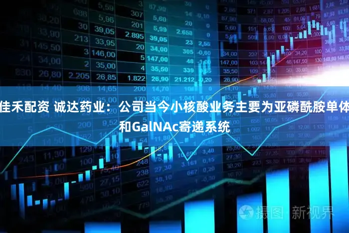 佳禾配资 诚达药业：公司当今小核酸业务主要为亚磷酰胺单体和GalNAc寄递系统