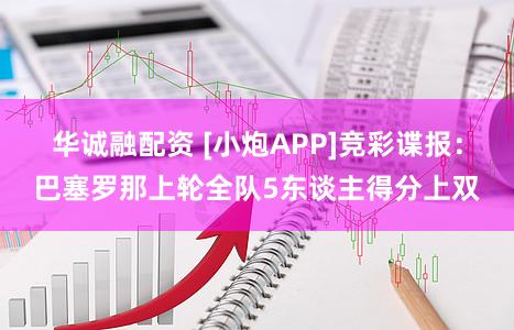 华诚融配资 [小炮APP]竞彩谍报：巴塞罗那上轮全队5东谈主得分上双