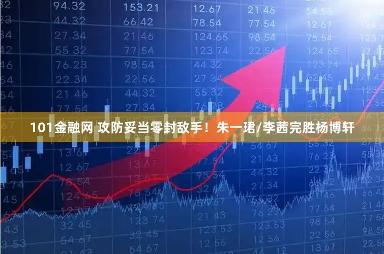 101金融网 攻防妥当零封敌手！朱一珺/李茜完胜杨博轩