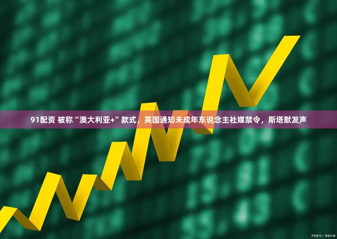 91配资 被称“澳大利亚+”款式，英国通知未成年东说念主社媒禁令，斯塔默发声