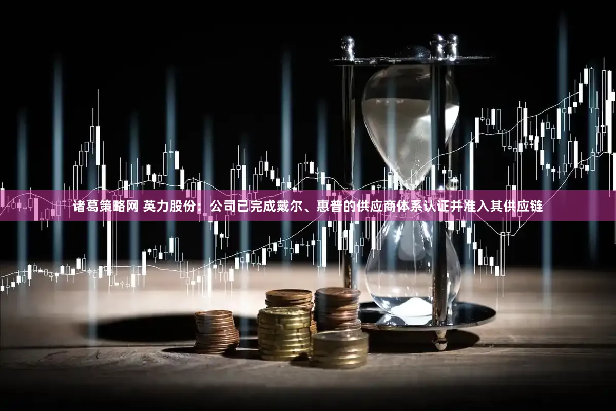 诸葛策略网 英力股份：公司已完成戴尔、惠普的供应商体系认证并准入其供应链