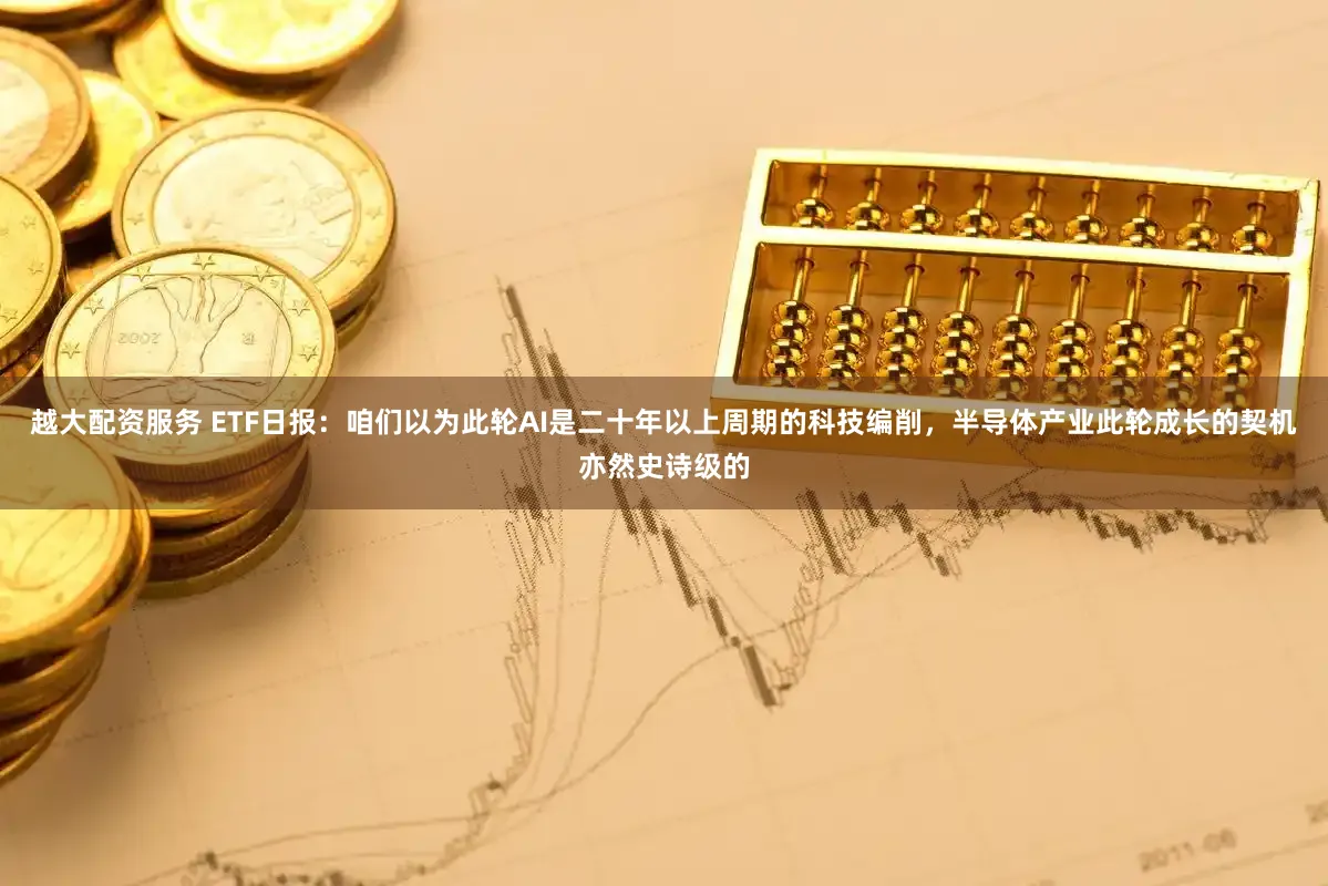 越大配资服务 ETF日报：咱们以为此轮AI是二十年以上周期的科技编削，半导体产业此轮成长的契机亦然史诗级的