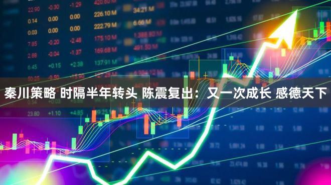 秦川策略 时隔半年转头 陈震复出：又一次成长 感德天下