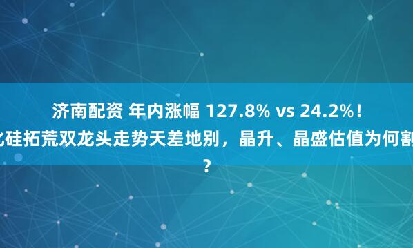济南配资 年内涨幅 127.8% vs 24.2%!碳化硅拓荒双龙头走势天差地别,晶升、晶盛估值为何割裂?