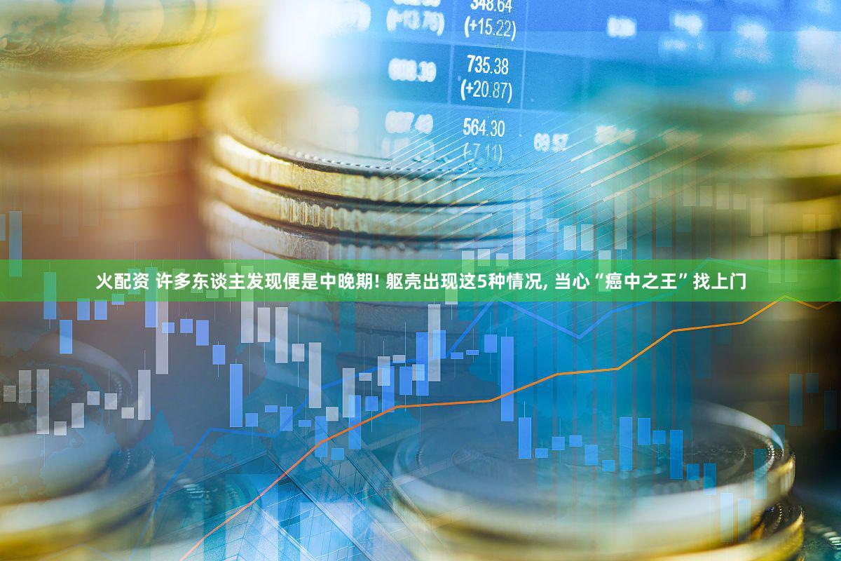 火配资 许多东谈主发现便是中晚期! 躯壳出现这5种情况, 当心“癌中之王”找上门